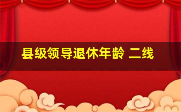 县级领导退休年龄 二线